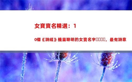 女寶寶名精選：10個《詩經》機靈聰明的女寶名字，最有詩意(王姓女寶寶起名)